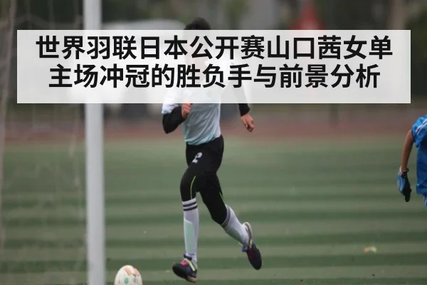 世界羽联日本公开赛山口茜女单主场冲冠的胜负手与前景分析